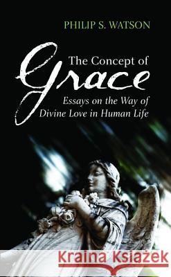 The Concept of Grace: Essays on the Way of Divine Love in Human Life Watson, Philip S. 9781498204989 Wipf & Stock Publishers