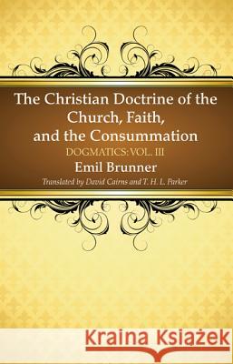 The Christian Doctrine of the Church, Faith, and the Consummation Emil Brunner David Cairns T. H. L. Parker 9781498205306