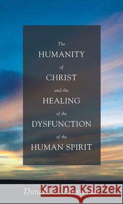The Humanity of Christ and the Healing of the Dysfunction of the Human Spirit Donald L Alexander 9781498206693