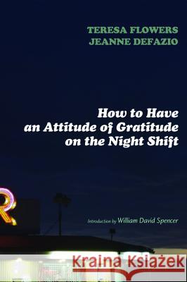 How to Have an Attitude of Gratitude on the Night Shift Teresa Flowers Jeanne Defazio William David Spencer 9781498207768 Resource Publications (OR)