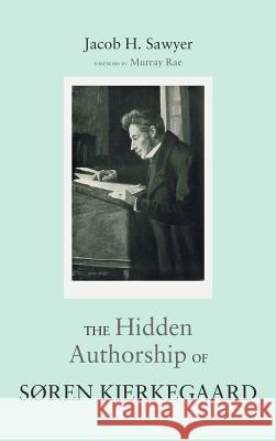 The Hidden Authorship of Søren Kierkegaard Jacob H Sawyer, Murray Rae (University of Otago, New Zealand) 9781498208949