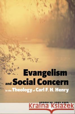 Evangelism and Social Concern in the Theology of Carl F. H. Henry Jerry M Ireland Edward L Smither  9781498209502