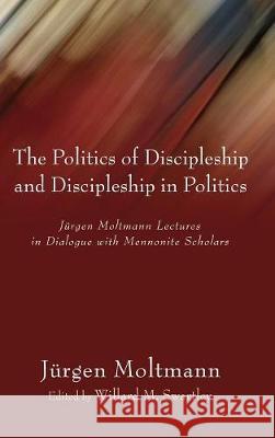 The Politics of Discipleship and Discipleship in Politics Jürgen Moltmann, Willard M Swartley 9781498210331