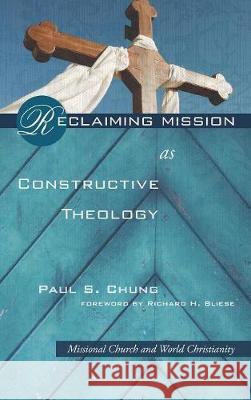 Reclaiming Mission as Constructive Theology Paul S Chung, Richard H Bliese 9781498213578 Cascade Books