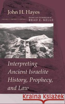Interpreting Ancient Israelite History, Prophecy, and Law John H Hayes, Brad E Kelle 9781498214810 Cascade Books