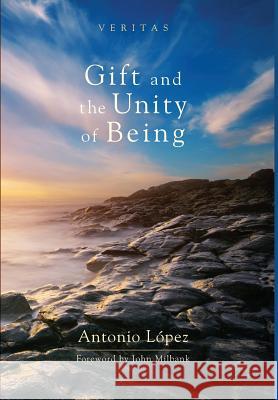 Gift and the Unity of Being Antonio López, John Milbank (University of Nottingham UK) 9781498216159 Cascade Books