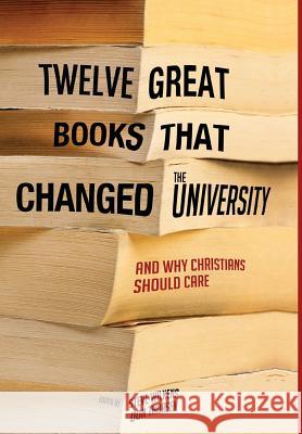 Twelve Great Books that Changed the University Mark Stanton (Azusa Pacific University USA), Steve Wilkens, Don Thorsen 9781498216333