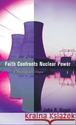 Faith Confronts Nuclear Power John R Gugel, Edward H Schroeder 9781498218726 Resource Publications (CA)