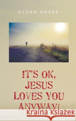 It's Ok, Jesus Loves You Anyway! Glenn Goree, Demetrius Donseroux 9781498219211