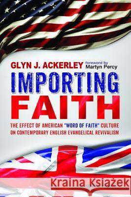 Importing Faith: The Effect of American Word of Faith Culture on Contemporary English Evangelical Revivalism Glyn J. Ackerley Martyn Percy 9781498219471
