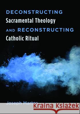 Deconstructing Sacramental Theology and Reconstructing Catholic Ritual Joseph Martos 9781498221795 Resource Publications (CA)