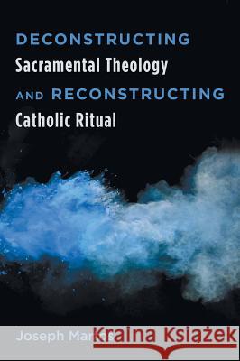 Deconstructing Sacramental Theology and Reconstructing Catholic Ritual Joseph Martos 9781498221818