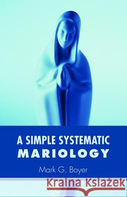 A Simple Systematic Mariology Mark G. Boyer 9781498223454