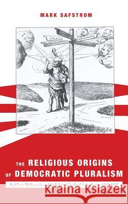 The Religious Origins of Democratic Pluralism Mark Safstrom 9781498225113