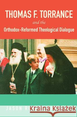 Thomas F. Torrance and the Orthodox-Reformed Theological Dialogue Jason Robert Radcliff 9781498226301 Pickwick Publications