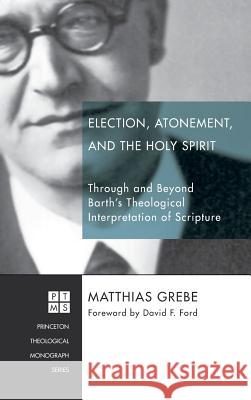 Election, Atonement, and the Holy Spirit Matthias Grebe, Regius Professor of Divinity David F Ford (University of Cambridge UK) 9781498226899