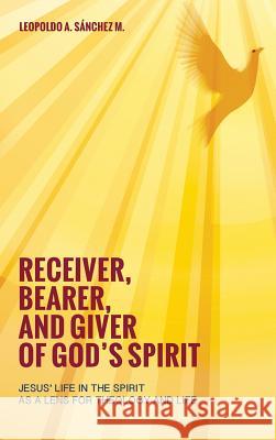 Receiver, Bearer, and Giver of God's Spirit Leopoldo a Sánchez M 9781498227612