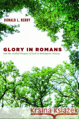 Glory in Romans and the Unified Purpose of God in Redemptive History Donald L. Berry 9781498230438