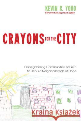Crayons for the City: Reneighboring Communities of Faith to Rebuild Neighborhoods of Hope Kevin R. Yoho Raymond Bakke W. Wilson Goode 9781498230872 Cascade Books