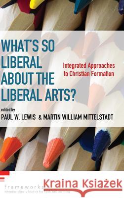 What's So Liberal about the Liberal Arts? Paul W Lewis, PhD, Martin William Mittelstadt 9781498231466
