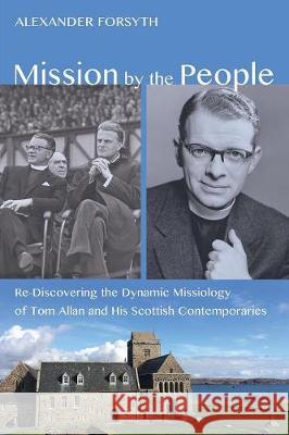 Mission by the People: Re-Discovering the Dynamic Missiology of Tom Allan and his Scottish Contemporaries Alexander, Forsyth 9781498232692
