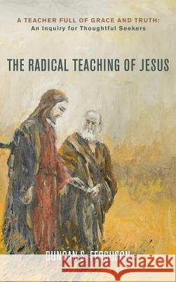 The Radical Teaching of Jesus Duncan S Ferguson 9781498233811