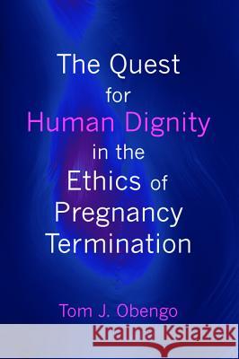 The Quest for Human Dignity in the Ethics of Pregnancy Termination Tom J. Obengo 9781498233828 Wipf & Stock Publishers