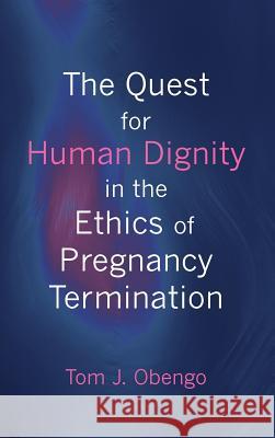 The Quest for Human Dignity in the Ethics of Pregnancy Termination Tom J Obengo 9781498233842 Wipf & Stock Publishers