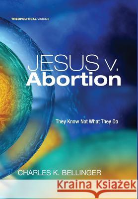 Jesus v. Abortion Charles K Bellinger (Brite Divinity School, Texas) 9781498235075 Cascade Books