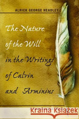 The Nature of the Will in the Writings of Calvin and Arminius Alrick George Headley 9781498235518 Wipf & Stock Publishers