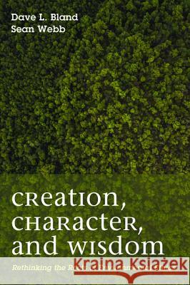Creation, Character, and Wisdom Dave Bland Sean Patrick Webb 9781498237307