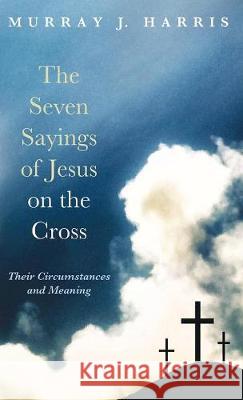 The Seven Sayings of Jesus on the Cross Murray J. Harris 9781498237550 Cascade Books