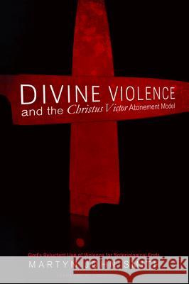 Divine Violence and the Christus Victor Atonement Model Martyn John Smith David Hilborn 9781498239479