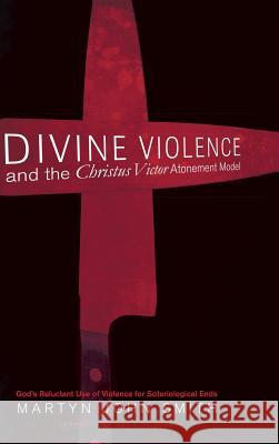 Divine Violence and the Christus Victor Atonement Model Martyn John Smith, David Hilborn 9781498239493