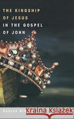 The Kingship of Jesus in the Gospel of John Sehyun Kim, Peter G Bolt 9781498241779