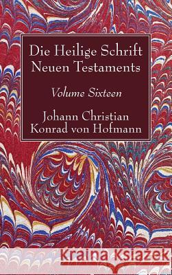 Die Heilige Schrift Neuen Testaments, Volume Sixteen: Elfter Theil. Biblische Theologie Des Neuen Testaments Johann Christian Konrad Von Hofmann 9781498245609