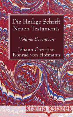 Die Heilige Schrift Neuen Testaments, Volume Seventeen: Zusammenfassende Untersuchung Der Einzelnen Neutestamentlichen Schriften Johann Christian Konrad Von Hofmann 9781498245616