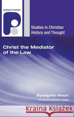Christ the Mediator of the Law Byung-Ho Moon David F. Wright 9781498248327