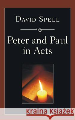 Peter and Paul in Acts: A Comparison of Their Ministries David Spell 9781498248341