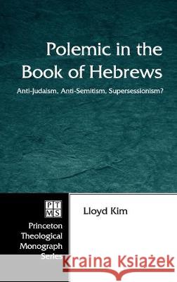 Polemic in the Book of Hebrews: Anti-Judaism, Anti-Semitism, Supersessionism? Lloyd Kim 9781498248358