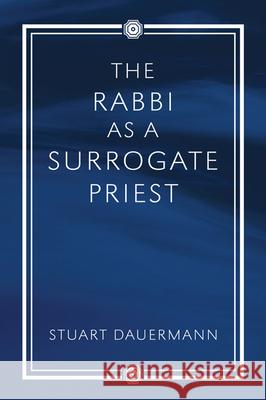 The Rabbi as a Surrogate Priest Stuart Dauermann 9781498250306