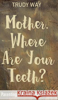 Mother, Where Are Your Teeth?: Parenting a Parent with Dementia Trudy Way 9781498251389 Resource Publications (CA)