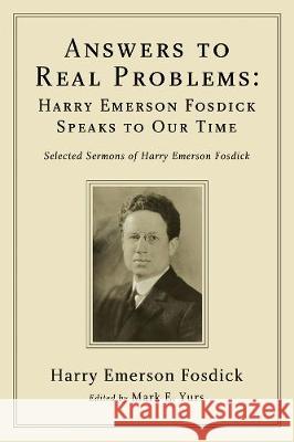Answers to Real Problems: Harry Emerson Fosdick Speaks to Our Time Harry Emerson Fosdick Mark E. Yurs 9781498251587 Wipf & Stock Publishers