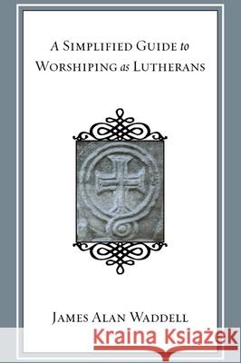 A Simplified Guide to Worshiping As Lutherans James Alan Waddell 9781498252881