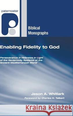 Enabling Fidelity to God: Perseverance in Hebrews in Light of the Reciprocity Systems of the Ancient Mediterranean World Jason A Whitlark, Charles H Talbert 9781498253048