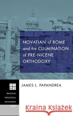 Novatian of Rome and the Culmination of Pre-Nicene Orthodoxy James L Papandrea 9781498253956 Pickwick Publications