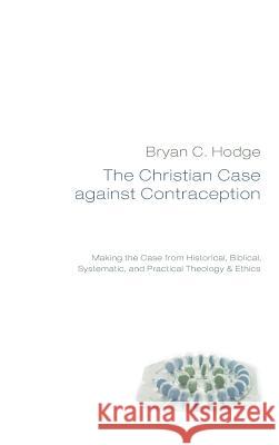 The Christian Case against Contraception Bryan C. Hodge 9781498254700 Wipf & Stock Publishers