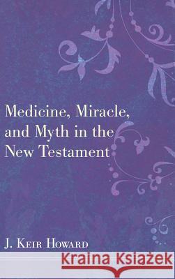 Medicine, Miracle, and Myth in the New Testament J Keir Howard 9781498255325