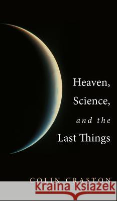 Heaven, Science, and the Last Things Colin Craston 9781498258890