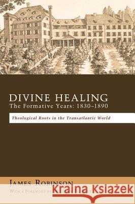 Divine Healing: The Formative Years: 1830-1890 Professor James Robinson (Harvard University Massachusetts), William K Kay 9781498259149